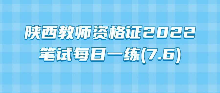 陕西教师资格证2022笔试每日一练(7.6)